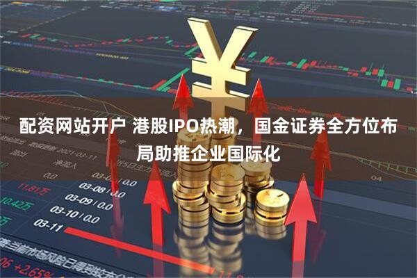 配资网站开户 港股IPO热潮，国金证券全方位布局助推企业国际化
