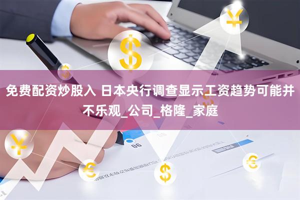 免费配资炒股入 日本央行调查显示工资趋势可能并不乐观_公司_格隆_家庭