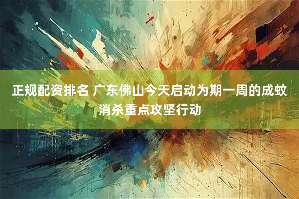 正规配资排名 广东佛山今天启动为期一周的成蚊消杀重点攻坚行动