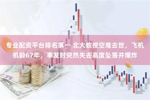 专业配资平台排名第一 北大教授空难去世，飞机机龄67年，事发时突然失去高度坠落并爆炸