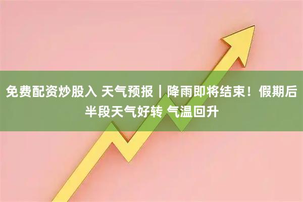 免费配资炒股入 天气预报｜降雨即将结束！假期后半段天气好转 气温回升