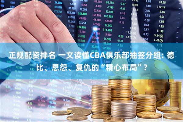 正规配资排名 一文读懂CBA俱乐部抽签分组: 德比、恩怨、复仇的“精心布局”?