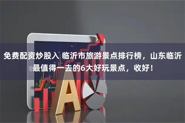 免费配资炒股入 临沂市旅游景点排行榜，山东临沂最值得一去的6大好玩景点，收好！
