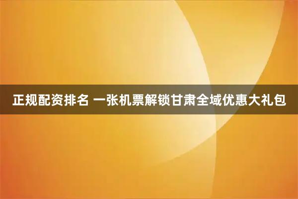 正规配资排名 一张机票解锁甘肃全域优惠大礼包