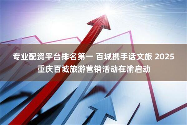专业配资平台排名第一 百城携手话文旅 2025重庆百城旅游营销活动在渝启动