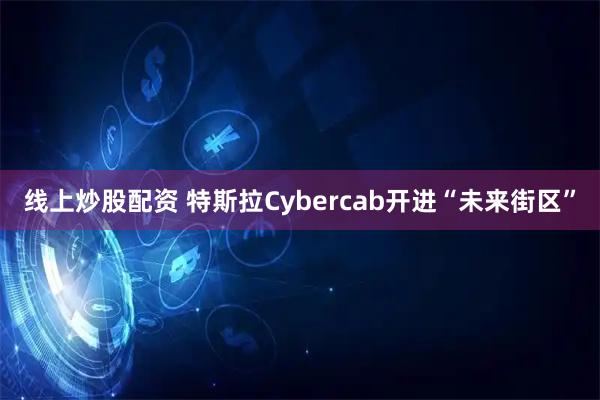 线上炒股配资 特斯拉Cybercab开进“未来街区”