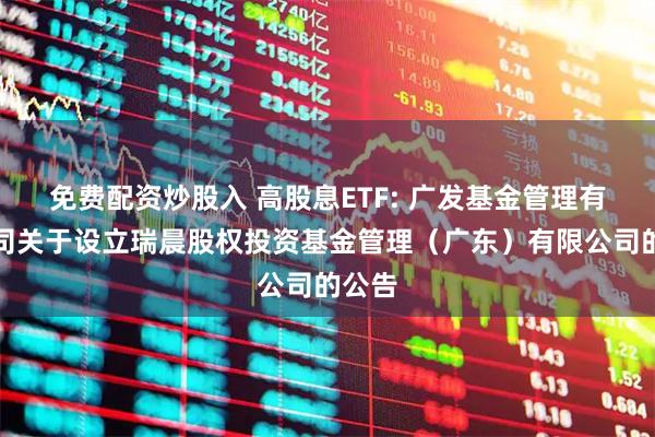 免费配资炒股入 高股息ETF: 广发基金管理有限公司关于设立瑞晨股权投资基金管理（广东）有限公司的公告