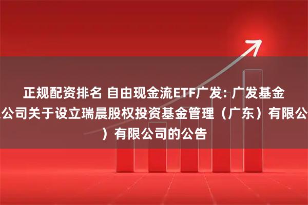 正规配资排名 自由现金流ETF广发: 广发基金管理有限公司关于设立瑞晨股权投资基金管理（广东）有限公司的公告