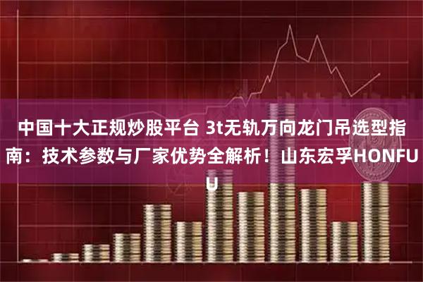 中国十大正规炒股平台 3t无轨万向龙门吊选型指南：技术参数与厂家优势全解析！山东宏孚HONFU