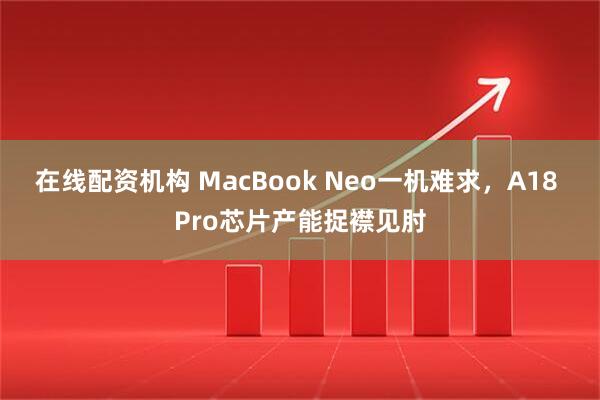 在线配资机构 MacBook Neo一机难求，A18 Pro芯片产能捉襟见肘