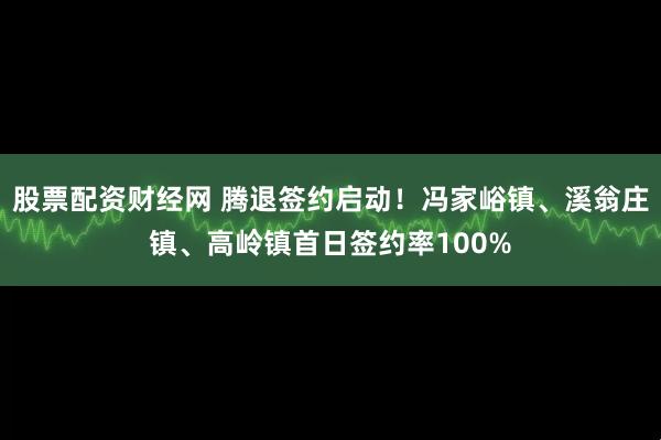 股票配资财经网 腾退签约启动！冯家峪镇、溪翁庄镇、高岭镇首日签约率100%