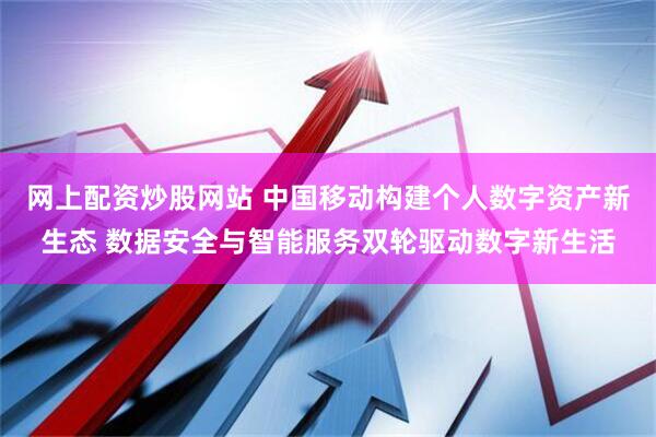 网上配资炒股网站 中国移动构建个人数字资产新生态 数据安全与智能服务双轮驱动数字新生活