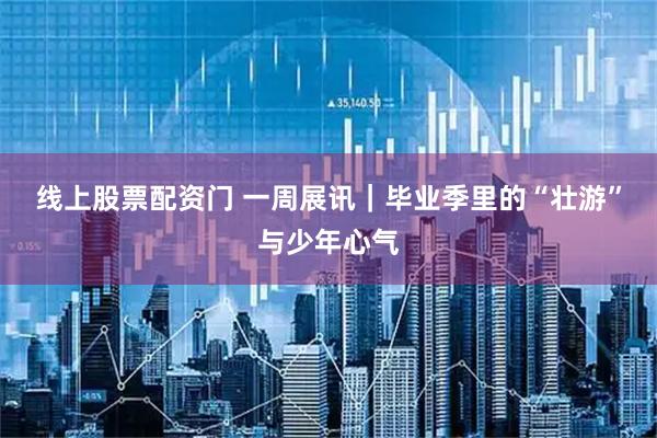 线上股票配资门 一周展讯｜毕业季里的“壮游”与少年心气